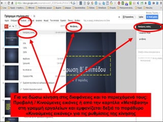 Για να δώσω κίνηση στις διαφάνειες και το περιεχόμενό τους: 
Προβολή / Κινούμενες εικόνες ή από την καρτέλα «Μετάβαση» 
στη γραμμή εργαλείων και εμφανίζεται δεξιά το παράθυρο 
«Κινούμενες εικόνες» για τις ρυθμίσεις της κίνησης 
 