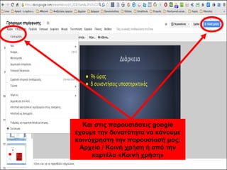 Και στις παρουσιάσεις google 
έχουμε την δυνατότητα να κάνουμε 
κοινόχρηστη την παρουσίασή μας: 
Αρχείο / Κοινή χρήση ή από την 
καρτέλα «Κοινή χρήση» 
 