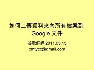 如何上傳資料夾內所有檔案到 Google 文件 谷歌鮮師 2011.05.15 [email_address] 