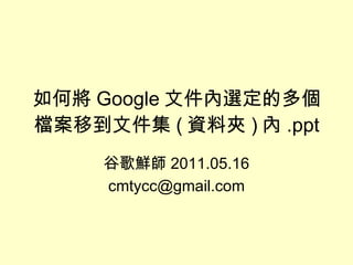 如何將 Google 文件內選定的多個檔案移到文件集 ( 資料夾 ) 內 .ppt 谷歌鮮師 2011.05.16 [email_address] 