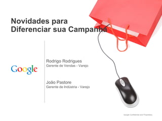 Novidades para
Diferenciar sua Campanha



        Rodrigo Rodrigues
        Gerente de Vendas - Varejo




        João Pastore
        Gerente de Indústria - Varejo




                                        Google Confidential and Proprietary
 