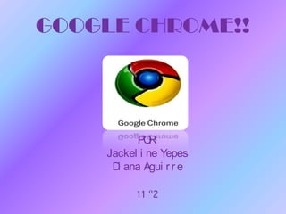GOOGLE CHROME!! POR: Jackeline Yepes Diana Aguirre 11 º2 