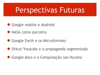 Perspectivas Futuras Google mobile e Android NASA como parceira Google Earth e os Microformats Orkut/Youtube e a propaganda segmentada Google docs e a Computação nas Nuvens 