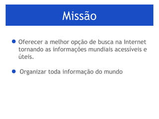 Missão Oferecer a melhor opção de busca na Internet tornando as informações mundiais acessíveis e úteis.  Organizar toda informação do mundo 