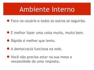 Ambiente Interno Foco no usuário e todos os outros se seguirão.  É melhor fazer uma coisa muito, muito bem.  Rápido é melhor que lento.  A democracia funciona na web.  Você não precisa estar na sua mesa a necessidade de uma resposta.  