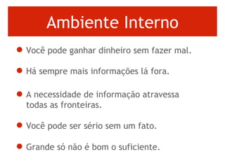 Ambiente Interno Você pode ganhar dinheiro sem fazer mal.  Há sempre mais informações lá fora.  A necessidade de informação atravessa todas as fronteiras.   Você pode ser sério sem um fato.  Grande só não é bom o suficiente.   