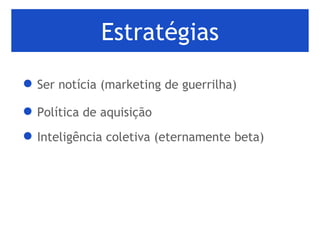 Estratégias Ser notícia (marketing de guerrilha)  Política de aquisição  Inteligência coletiva (eternamente beta)  