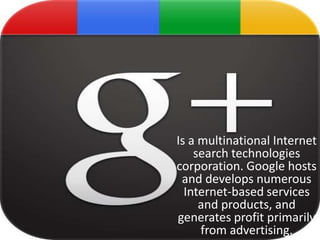 Is a multinational Internet search technologies corporation. Google hosts and develops numerous Internet-based services and products, and generates profit primarily from advertising. 