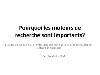 Pourquoi les moteurs de recherche sont importants?85% des utilisateurs ne se rendent pas plus loin que la 2e page de résultat des moteurs de recherche	Réf : NeutralizeSEM