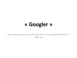 « Googler »« Vous marque n’est pas ce que vous dites, elle est ce que Google dit qu’elle est  » Mitch JoelChercher votre entrepriseÊtes vous trouvable?Ce n’est plus seulement sur Google que ça se joue.Youtube, Flickr, Twitter, Facebook, LinkedinVérifier le rang de votre site 