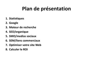 Plan de présentationStatistiquesGoogleMoteur de rechercheSEO/organiqueSMO/medias sociauxSEM/liens commerciauxOptimiser votre site WebCalculer le ROI