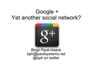 Google + Yet another social network?  Birgit Pauli-Haack [email_address] @bph on twitter 