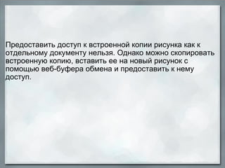   Предоставить доступ к встроенной копии рисунка как к отдельному документу нельзя. Однако можно скопировать встроенную копию, вставить ее на новый рисунок с помощью веб-буфера обмена и предоставить к нему доступ. 