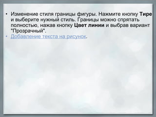 Изменение стиля границы фигуры. Нажмите кнопку  Тире  и выберите нужный стиль. Границы можно спрятать полностью, нажав кнопку  Цвет линии  и выбрав вариант "Прозрачный". Добавление текста на рисунок . 