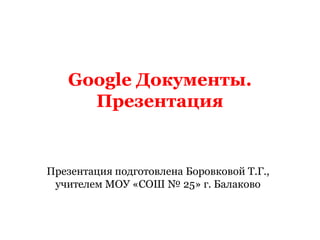 Google Документы.
     Презентация


Презентация подготовлена Боровковой Т.Г.,
 учителем МОУ «СОШ № 25» г. Балаково
 