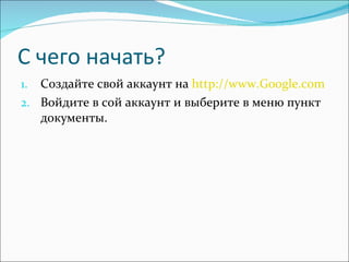 С чего начать? Создайте свой аккаунт на  http://www.Google.com   Войдите в сой аккаунт и выберите в меню пункт документы. 