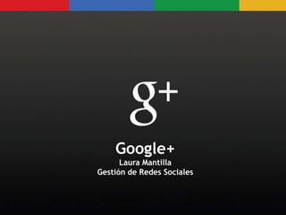 Google+
     Google+
       Laura Mantilla
      Laura Mantilla
 Gestión de Redes Sociales
Gestión de Redes Sociales
 