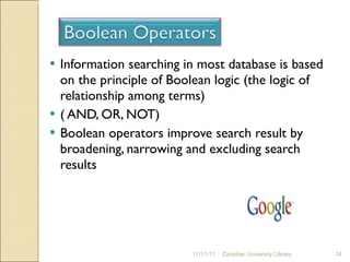 Information searching in most database is based on the principle of Boolean logic (the logic of relationship among terms)  ( AND, OR, NOT) Boolean operators improve search result by broadening, narrowing and excluding search results 11/11/11 Zanzibar University Library 