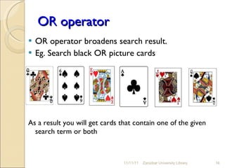 OR operator OR operator broadens search result.  Eg. Search black OR picture cards As a result you will get cards that contain one of the given search term or both 11/11/11 Zanzibar University Library 