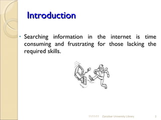 Introduction Searching information in the internet is time consuming and frustrating for those lacking the required skills. 11/11/11 Zanzibar University Library 