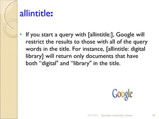 allintitle :   If you start a query with [allintitle:], Google will restrict the results to those with all of the query words in the title. For instance, [allintitle: digital library] will return only documents that have both “digital" and “library" in the title. 11/11/11 Zanzibar University Library 