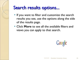 Search results options...  If you want to filter and customize the search results you see, use the options along the side of the results page.  Click  More  to see all the available filters and views you can apply to that search.  11/11/11 Zanzibar University Library 