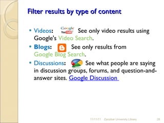 Filter results by type of content Videos :     See only video results using Google's  Video Search . Blogs :   See only results from  Google Blog Search . Discussions :     See what people are saying in discussion groups, forums, and question-and-answer sites.  Google Discussion  11/11/11 Zanzibar University Library 