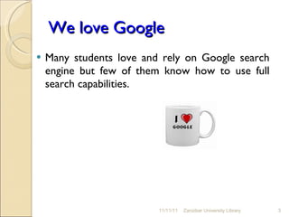 We love Google Many students love and rely on Google search engine but few of them know how to use full search capabilities.  11/11/11 Zanzibar University Library 