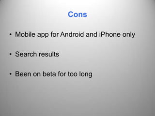 Cons

• Mobile app for Android and iPhone only

• Search results

• Been on beta for too long
 