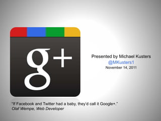 Presented by Michael Kusters
@MKusters1
November 14, 2011
“If Facebook and Twitter had a baby, they’d call it Google+.”
Olaf Wempe, Web Developer
 