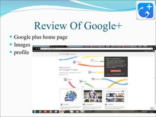 Review Of Google+ <ul><li>Google plus home page </li></ul><ul><li>Images </li></ul><ul><li>profile </li></ul>