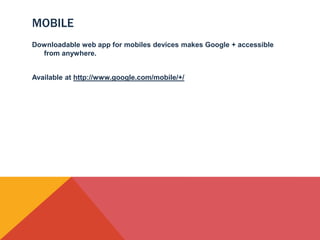 MOBILE
Downloadable web app for mobiles devices makes Google + accessible
  from anywhere.


Available at http://www.google.com/mobile/+/
 