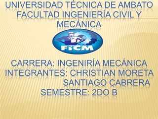 UNIVERSIDAD TÉCNICA DE AMBATO
  FACULTAD INGENIERÍA CIVIL Y
          MECÁNICA



  CARRERA: INGENIRÍA MECÁNICA
INTEGRANTES: CHRISTIAN MORETA
             SANTIAGO CABRERA
       SEMESTRE: 2DO B
 