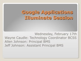 Google Applications  Illuminate Session  Wednesday, February 17th Wayne Caudle: Technology Coordinator BCSS Allen Johnson: Principal BMS Jeff Johnson: Assistant Principal BMS 