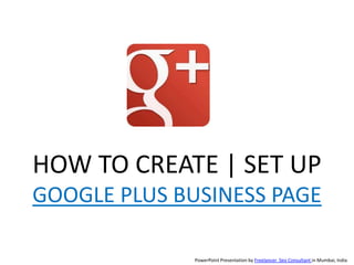 HOW TO CREATE | SET UP
GOOGLE PLUS BUSINESS PAGE

              PowerPoint Presentation by Freelancer Seo Consultant in Mumbai, India
 
