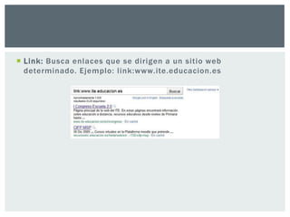  Link: Busca enlaces que se dirigen a un sitio web
  determinado. Ejemplo: link:www.ite.educacion.es
 