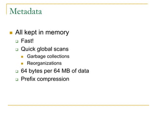 Metadata

   All kept in memory
       Fast!
       Quick global scans
           Garbage collections
           Reorganizations
       64 bytes per 64 MB of data
       Prefix compression
 