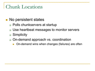 Chunk Locations

   No persistent states
       Polls chunkservers at startup
       Use heartbeat messages to monitor servers
       Simplicity
       On-demand approach vs. coordination
           On-demand wins when changes (failures) are often
 