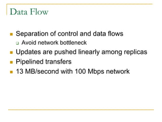 Data Flow

   Separation of control and data flows
       Avoid network bottleneck
   Updates are pushed linearly among replicas
   Pipelined transfers
   13 MB/second with 100 Mbps network
 