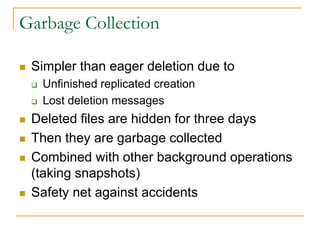 Garbage Collection

   Simpler than eager deletion due to
       Unfinished replicated creation
       Lost deletion messages
   Deleted files are hidden for three days
   Then they are garbage collected
   Combined with other background operations
    (taking snapshots)
   Safety net against accidents
 