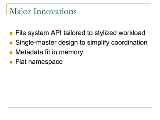 Major Innovations

   File system API tailored to stylized workload
   Single-master design to simplify coordination
   Metadata fit in memory
   Flat namespace
 