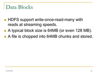 Data Blocks

   HDFS support write-once-read-many with
    reads at streaming speeds.
   A typical block size is 64MB (or even 128 MB).
   A file is chopped into 64MB chunks and stored.




2/16/2012                                       52
 