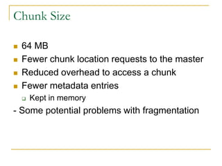 Chunk Size

   64 MB
   Fewer chunk location requests to the master
   Reduced overhead to access a chunk
   Fewer metadata entries
       Kept in memory
- Some potential problems with fragmentation
 