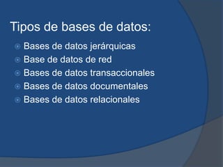 Tipos de bases de datos:
 Bases de datos jerárquicas
 Base de datos de red
 Bases de datos transaccionales
 Bases de datos documentales
 Bases de datos relacionales
 