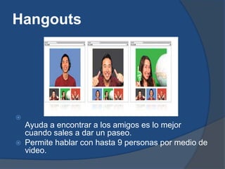 Hangouts





    Ayuda a encontrar a los amigos es lo mejor
    cuando sales a dar un paseo.
   Permite hablar con hasta 9 personas por medio de
    video.
 