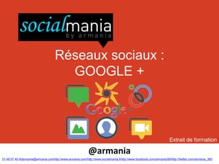 Réseaux sociaux :
                                      GOOGLE +



                                                                                                                   Extrait de formation

                                                           @armania
01 48 07 40 40armania@armania.comhttp://www.armania.com/http://www.socialmania.frhttp://www.facebook.com/armania360http://twitter.com/armania_360
 
