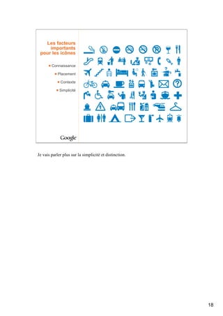 Les facteurs
     importants
 pour les icônes

        Connaissance

            Placement

             Contexte

             Simplicité




Je vais parler plus sur la simplicité et distinction.




                                                        18
 