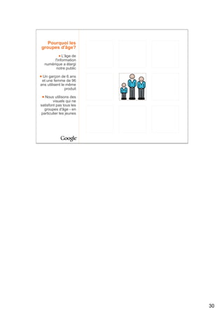 Pourquoi les
groupes d'âge?
            L'âge de
       l'information
  numérique a élargi
        notre public

 Un garçon de 6 ans
 et une femme de 96
ans utilisent le même
                produit

   Nous utilisons des
        visuels qui ne
satisfont pas tous les
  groupes d'âge - en
particulier les jeunes




                          30
 