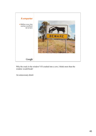 À emporter

     Méfiez-vous des
     vaches souffrant
           de la faim




Why the crack in the window? If I crashed into a cow, I think more than the
window would break!


An unnecessary detail.




                                                                              45
 