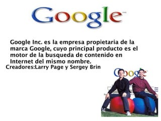 Google Inc. es la empresa propietaria de la
 marca Google, cuyo principal producto es el
 motor de la busqueda de contenido en
 Internet del mismo nombre.
Creadores:Larry Page y Sergey Brin
 